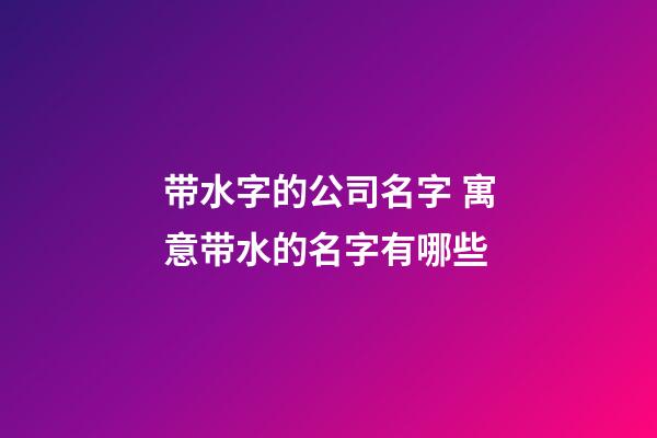 带水字的公司名字 寓意带水的名字有哪些